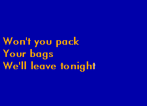 Won't you pack

Your bags
We'll leave tonight