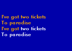 I've got two fickefs
To pa radise

I've got two tickets
To pa radise