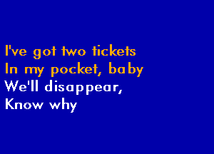 I've got two fickefs
In my pocket, be by

We'll disappear,
Know why