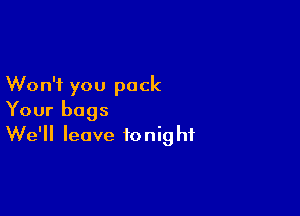 Won't you pack

Your bags
We'll leave tonight