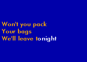 Won't you pack

Your bags
We'll leave tonight