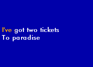 I've got two tickets

To pa rodise