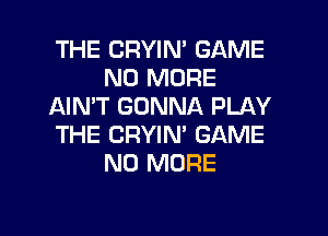 THE CRYIN' GAME
NO MORE
AIN'T GONNA PLAY
THE CRYIN' GAME
NO MORE