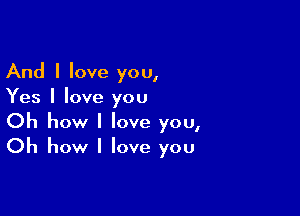 And I love you,
Yes I love you

Oh how I love you,
Oh how I love you