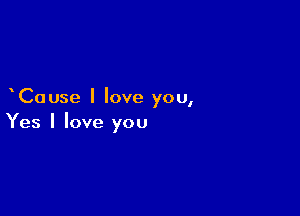 Cause I love you,

Yes I love you