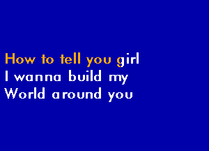 How to tell you girl

Iwonna build my
World around you