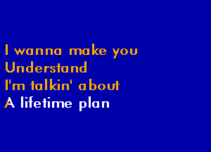 I wanna make you
Understand

I'm talkin' aboui
A lifetime plan