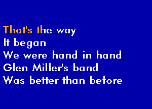 Thafs the way
It began

We were hand in hand

Glen Miller's bond
Was better than before