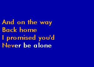 And on the way
Back home

I promised you'd
Never be alone