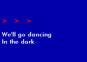 We'll go dancing
In the dark