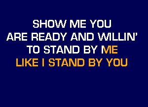 SHOW ME YOU
ARE READY AND VVILLIN'
T0 STAND BY ME
LIKE I STAND BY YOU