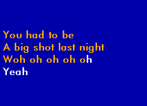 You had to be
A big shot last night

Woh oh oh oh oh
Yeah