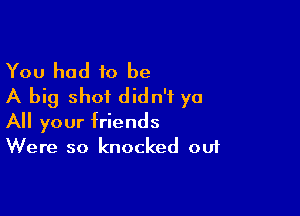 You had to be
A big shot didn't ya

All your friends
Were so knocked out