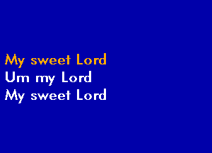 My sweet Lord

Um my Lord
My sweet Lord