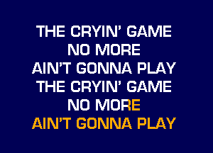 THE CRYIN' GAME
NO MORE
AIN'T GONNA PLAY
THE CRYIN' GAME
NO MORE
AIMT GONNA PLAY