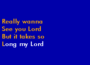 Really wanna
See you Lord

Buf it takes so
Long my Lord