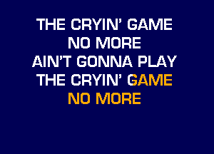 THE CRYIN' GAME
NO MORE
AIN'T GONNA PLAY
THE CRYIN' GAME
NO MORE