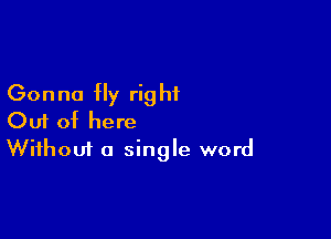 Gonna fly rig hi

Out of here
Without a single word