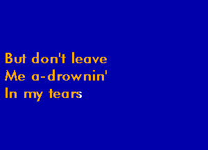 But don't leave
Me a-drownin'

In my fears