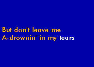 But don't leave me

A-drownin' in my fears