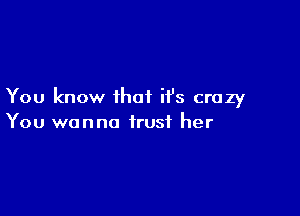 You know ihai it's crazy

You wanna trust her