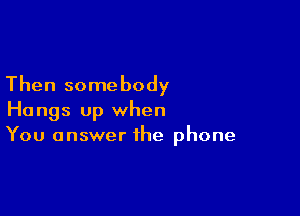 Then somebody

Hangs up when
You answer the phone