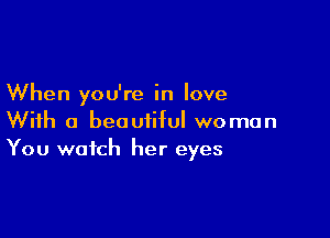 When you're in love

With a beautiful woman
You watch her eyes