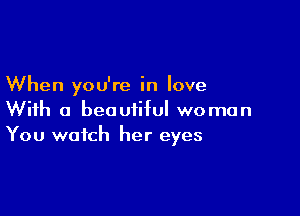 When you're in love

With a beautiful woman
You watch her eyes