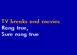 TV breaks and movies

Rang true,
Sure rang true
