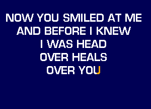 NOW YOU SMILED AT ME
AND BEFORE I KNEW
I WAS HEAD
OVER HEALS
OVER YOU