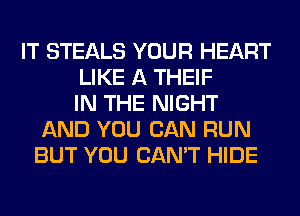 IT STEALS YOUR HEART
LIKE A THEIF
IN THE NIGHT
AND YOU CAN RUN
BUT YOU CAN'T HIDE