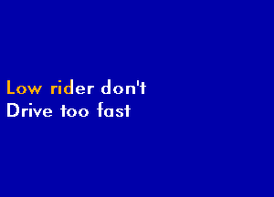 Low rider don't

Drive foo fa sf