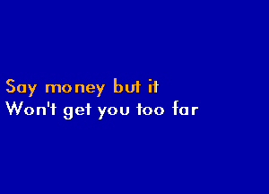 Say money but if

Won't get you too far