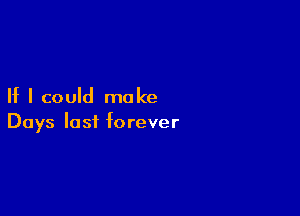 If I could make

Days last forever