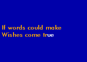 If words could make

Wis hes come true
