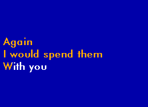 Again

I would spend them

With you