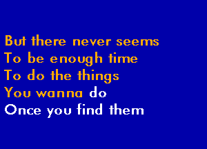 But there never seems
To be enough time

To do the things
You wanna do
Once you find them