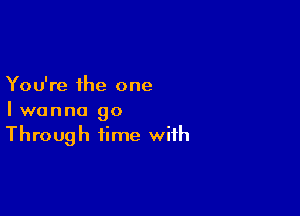 You're the one

I wanna 90
Through time with