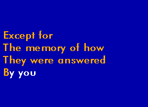 Except for
The memory of how

They were answered
By you