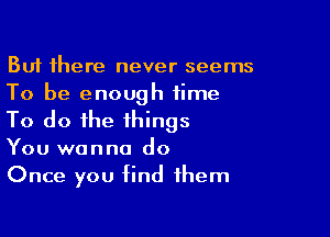 But there never seems
To be enough time

To do the things
You wanna do
Once you find them