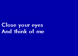 Close your eyes

And think of me