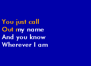 You iusf call
Out my name

And you know
Wherever I am