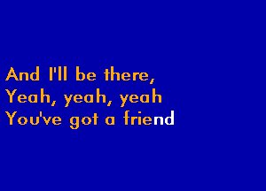 And I'll be there,

Yea h, yea h, yea h

You've got 0 friend