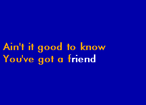 Ain't it good to know

You've got a friend