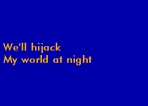 We'll hiiack

My world at night