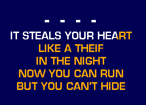 IT STEALS YOUR HEART
LIKE A THEIF
IN THE NIGHT
NOW YOU CAN RUN
BUT YOU CAN'T HIDE