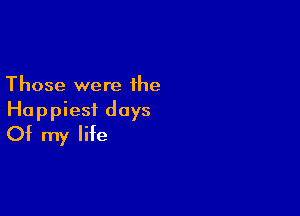 Those were the

Happiest days
Of my life