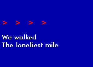 We walked

The Ioneliesf mile