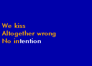 We kiss

Altogether wrong
No intention