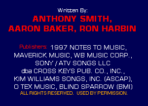 Written Byi

1997 NOTES TO MUSIC,
MAVERICK MUSIC, WB MUSIC CORP,
SDNYJATV SONGS LLC
dba CROSS KEYS PUB. CD, IND,
KIM WILLIAMS SONGS, INC. IASCAPJ.

Cl TEX MUSIC, BLIND SPARROW EBMIJ
ALL RIGHTS RESERVED. USED BY PERMISSION.
